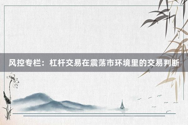 风控专栏：杠杆交易在震荡市环境里的交易判断