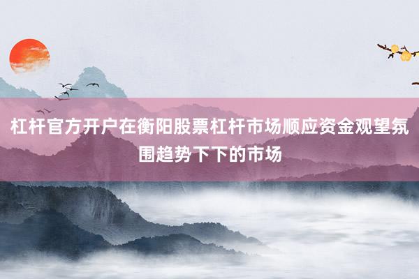 杠杆官方开户在衡阳股票杠杆市场顺应资金观望氛围趋势下下的市场