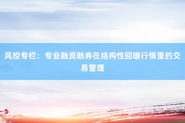 风控专栏：专业融资融券在结构性回暖行情里的交易管理