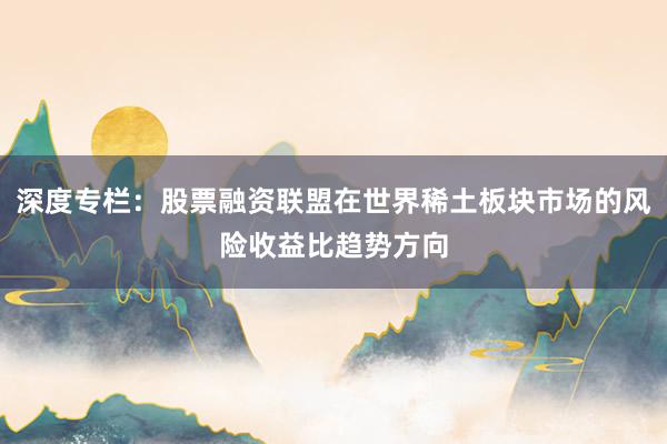 深度专栏：股票融资联盟在世界稀土板块市场的风险收益比趋势方向