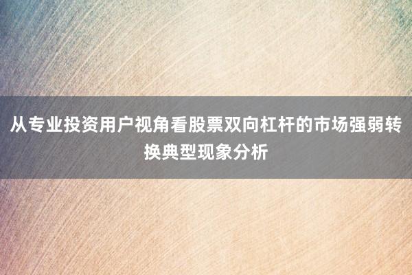 从专业投资用户视角看股票双向杠杆的市场强弱转换典型现象分析