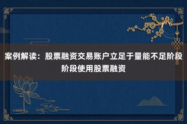 案例解读：股票融资交易账户立足于量能不足阶段阶段使用股票融资
