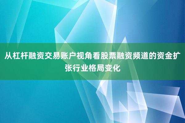 从杠杆融资交易账户视角看股票融资频道的资金扩张行业格局变化