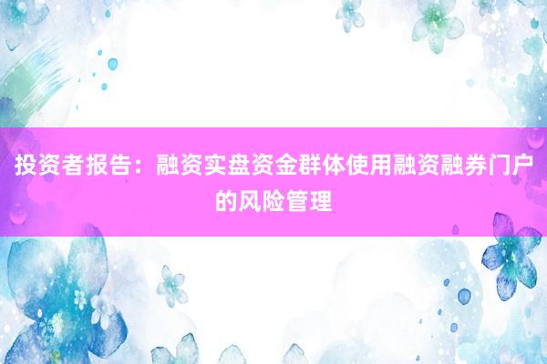 投资者报告：融资实盘资金群体使用融资融券门户的风险管理