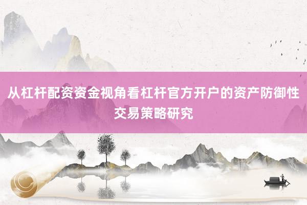 从杠杆配资资金视角看杠杆官方开户的资产防御性交易策略研究