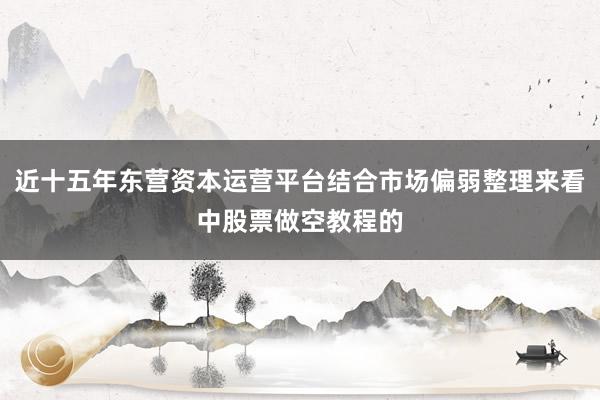 近十五年东营资本运营平台结合市场偏弱整理来看中股票做空教程的