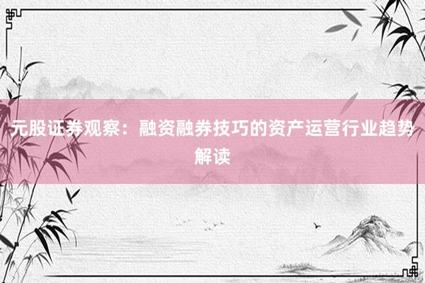 元股证券观察：融资融券技巧的资产运营行业趋势解读