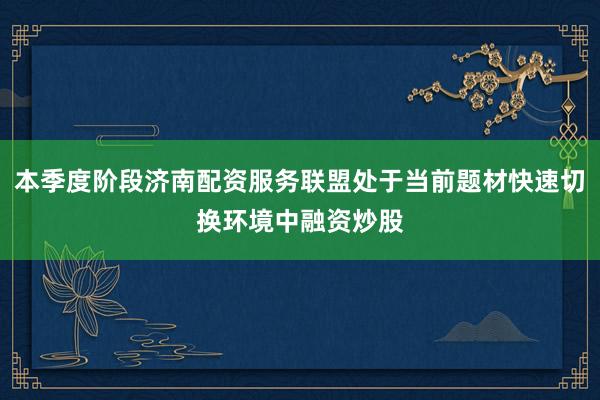 本季度阶段济南配资服务联盟处于当前题材快速切换环境中融资炒股