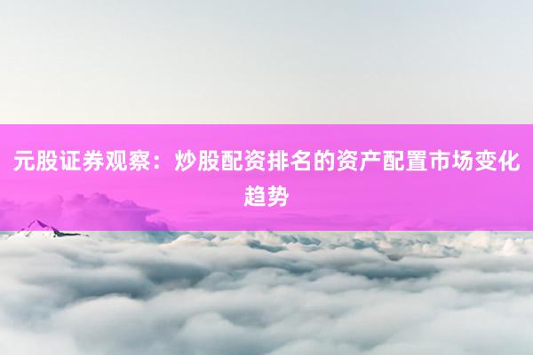 元股证券观察：炒股配资排名的资产配置市场变化趋势