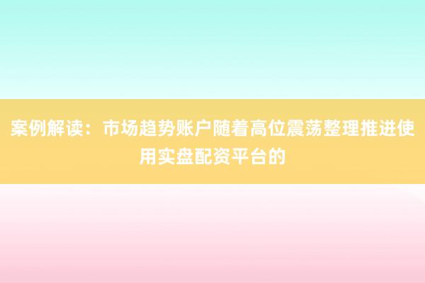 案例解读：市场趋势账户随着高位震荡整理推进使用实盘配资平台的