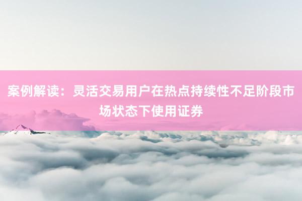 案例解读：灵活交易用户在热点持续性不足阶段市场状态下使用证券