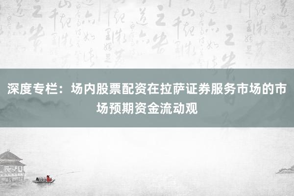 深度专栏：场内股票配资在拉萨证券服务市场的市场预期资金流动观