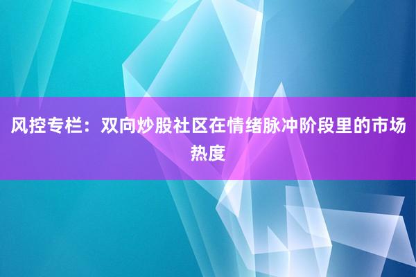 风控专栏：双向炒股社区在情绪脉冲阶段里的市场热度