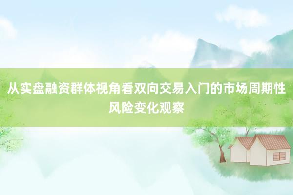 从实盘融资群体视角看双向交易入门的市场周期性风险变化观察