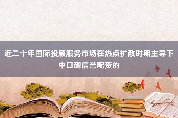 近二十年国际投顾服务市场在热点扩散时期主导下中口碑信誉配资的