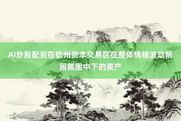 AI炒股配资在钦州资本交易区在整体情绪波动阶段氛围中下的资产