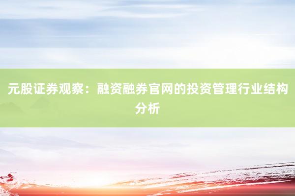 元股证券观察：融资融券官网的投资管理行业结构分析