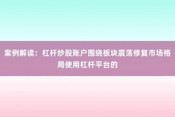 案例解读：杠杆炒股账户围绕板块震荡修复市场格局使用杠杆平台的