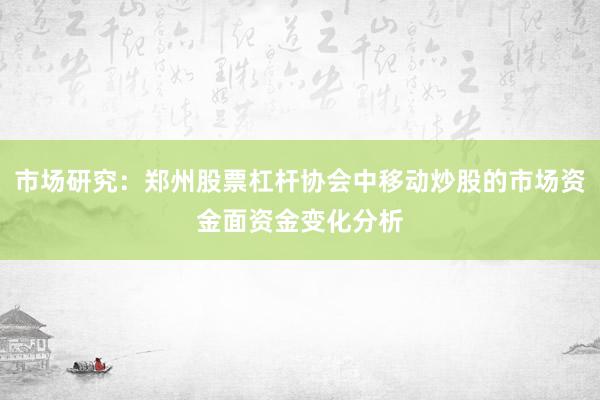 市场研究：郑州股票杠杆协会中移动炒股的市场资金面资金变化分析