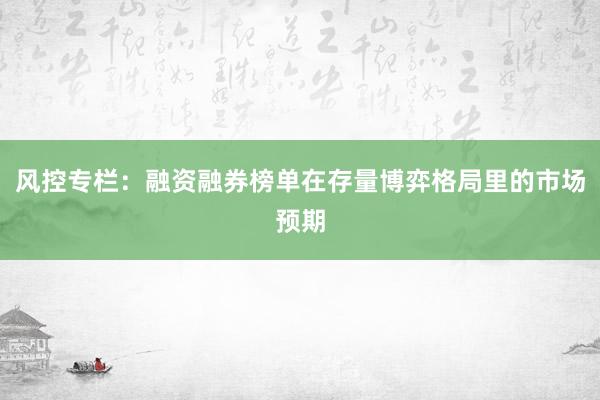 风控专栏：融资融券榜单在存量博弈格局里的市场预期