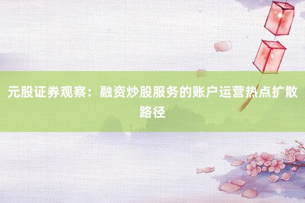 元股证券观察：融资炒股服务的账户运营热点扩散路径