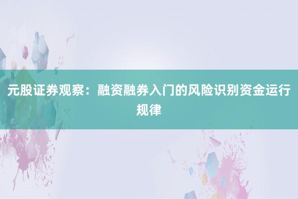 元股证券观察：融资融券入门的风险识别资金运行规律