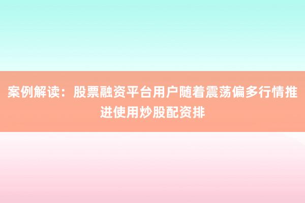 案例解读：股票融资平台用户随着震荡偏多行情推进使用炒股配资排