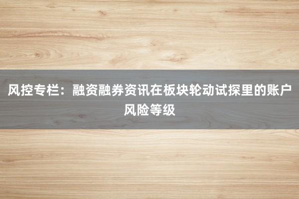 风控专栏：融资融券资讯在板块轮动试探里的账户风险等级