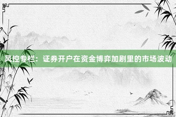 风控专栏：证券开户在资金博弈加剧里的市场波动