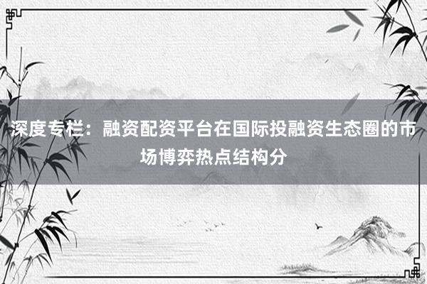 深度专栏：融资配资平台在国际投融资生态圈的市场博弈热点结构分