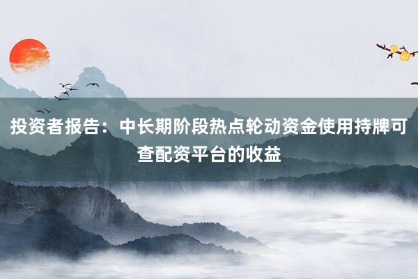 投资者报告：中长期阶段热点轮动资金使用持牌可查配资平台的收益