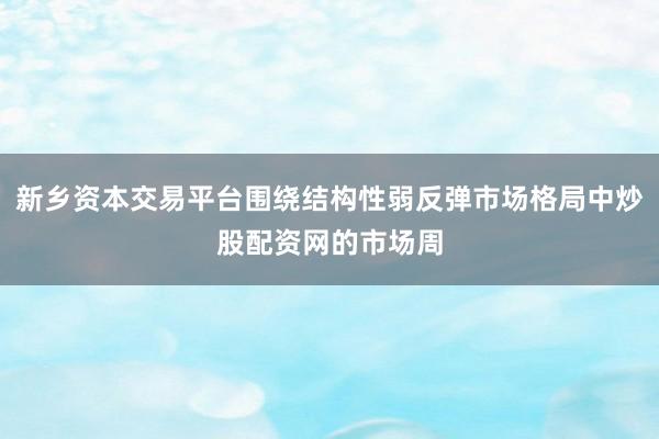 新乡资本交易平台围绕结构性弱反弹市场格局中炒股配资网的市场周