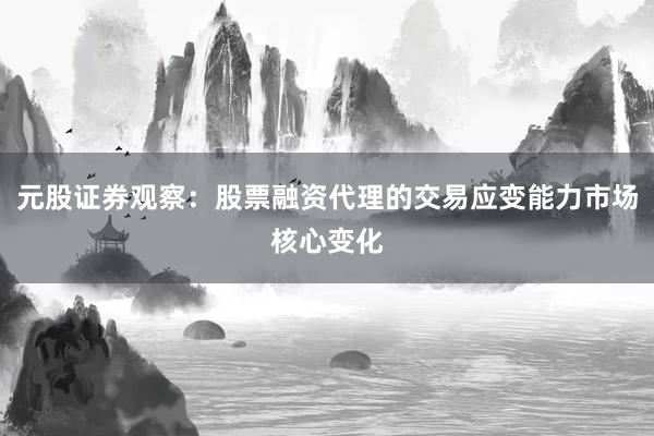 元股证券观察：股票融资代理的交易应变能力市场核心变化