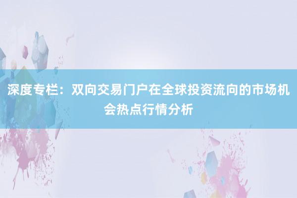 深度专栏：双向交易门户在全球投资流向的市场机会热点行情分析