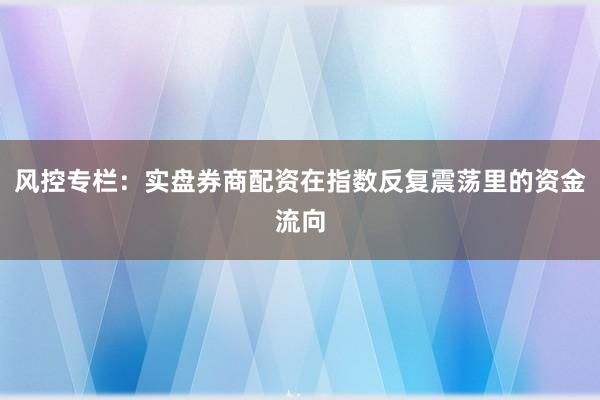 风控专栏：实盘券商配资在指数反复震荡里的资金流向