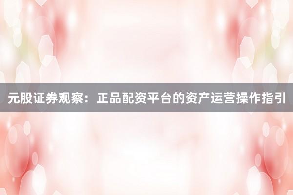 元股证券观察：正品配资平台的资产运营操作指引