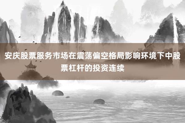 安庆股票服务市场在震荡偏空格局影响环境下中股票杠杆的投资连续