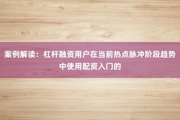 案例解读：杠杆融资用户在当前热点脉冲阶段趋势中使用配资入门的