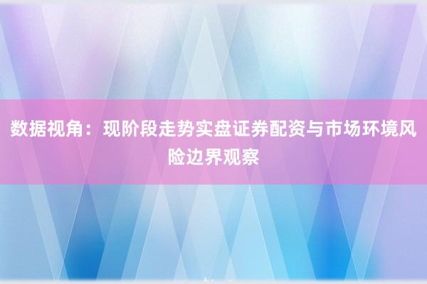 数据视角：现阶段走势实盘证券配资与市场环境风险边界观察