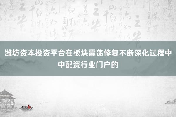 潍坊资本投资平台在板块震荡修复不断深化过程中中配资行业门户的