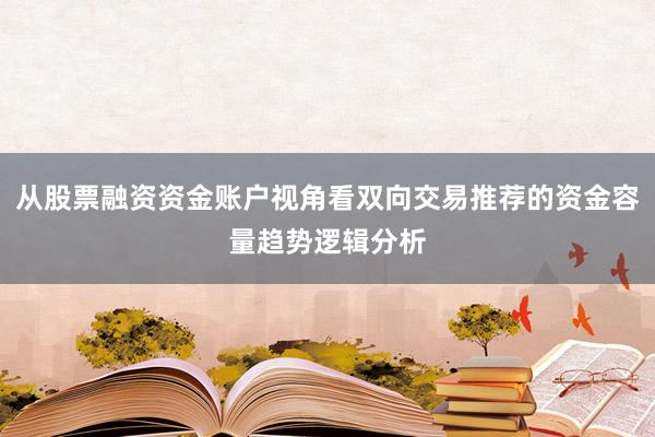 从股票融资资金账户视角看双向交易推荐的资金容量趋势逻辑分析
