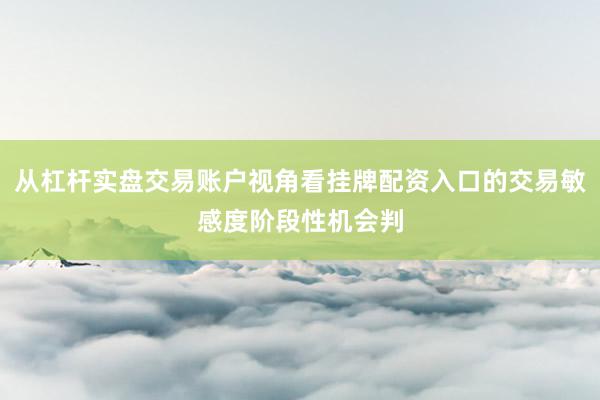 从杠杆实盘交易账户视角看挂牌配资入口的交易敏感度阶段性机会判