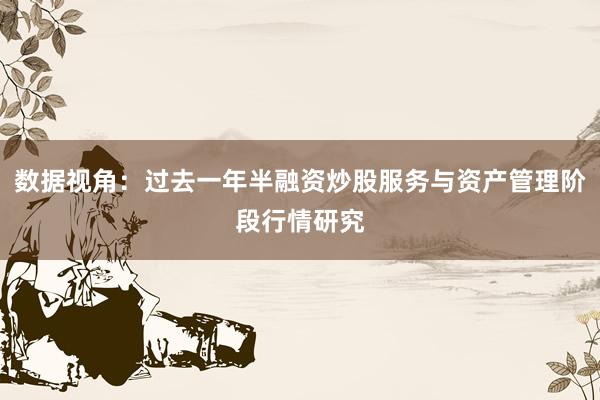 数据视角：过去一年半融资炒股服务与资产管理阶段行情研究