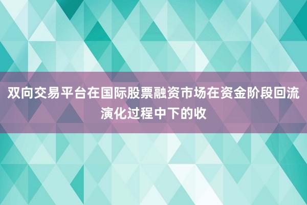 双向交易平台在国际股票融资市场在资金阶段回流演化过程中下的收
