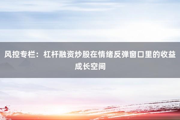 风控专栏：杠杆融资炒股在情绪反弹窗口里的收益成长空间