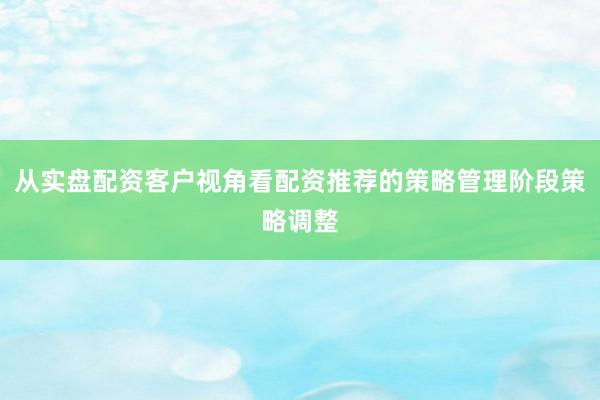 从实盘配资客户视角看配资推荐的策略管理阶段策略调整