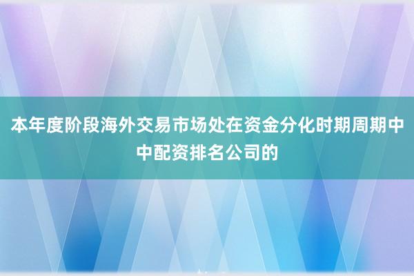 本年度阶段海外交易市场处在资金分化时期周期中中配资排名公司的