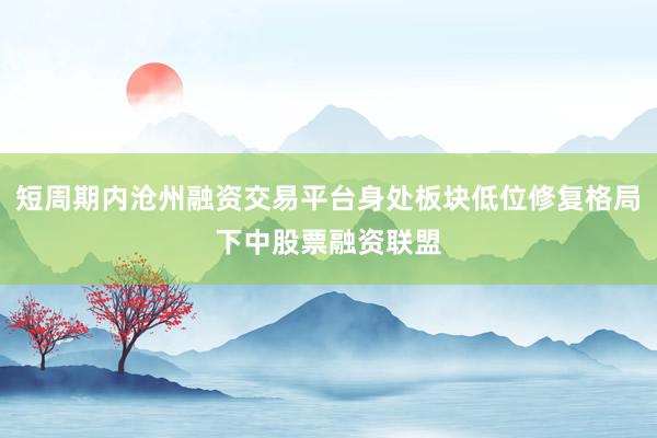 短周期内沧州融资交易平台身处板块低位修复格局下中股票融资联盟