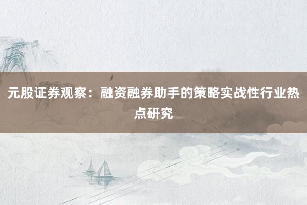 元股证券观察：融资融券助手的策略实战性行业热点研究