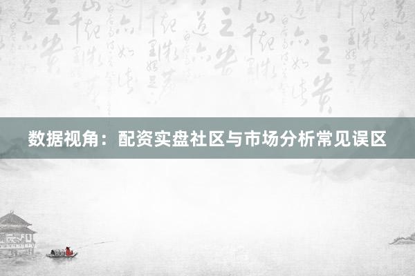 数据视角：配资实盘社区与市场分析常见误区